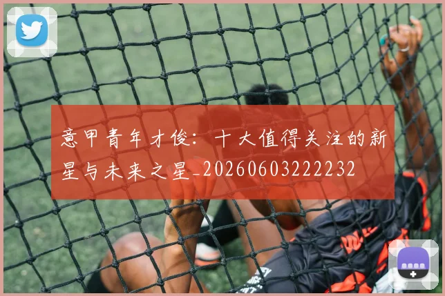 意甲青年才俊:十大值得关注的新星与未来之星_20260603222232