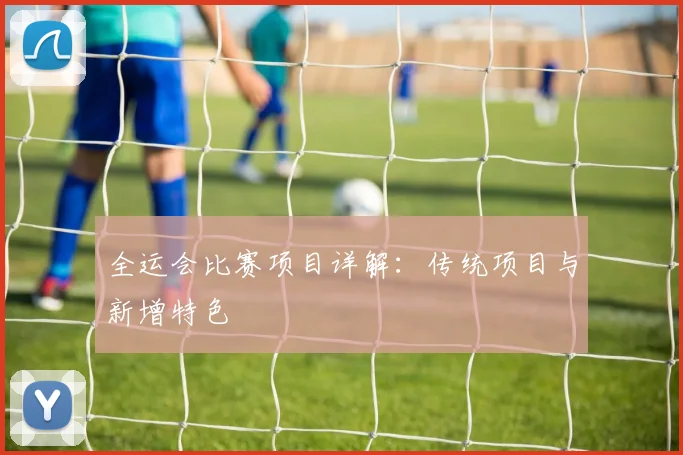 全运会比赛项目详解：传统项目与新增特色