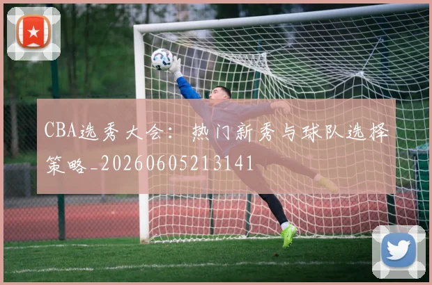 CBA选秀大会：热门新秀与球队选择策略_20260605213141