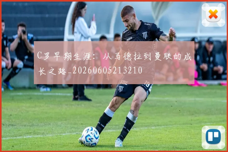 C罗早期生涯：从马德拉到曼联的成长之路_20260605213210