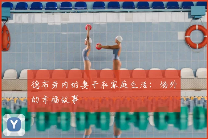 德布劳内的妻子和家庭生活：场外的幸福故事