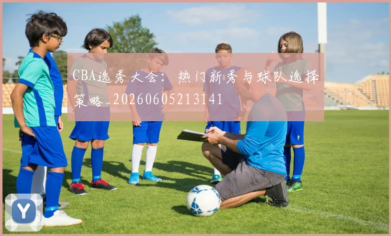 CBA选秀大会:热门新秀与球队选择策略_20260605213141