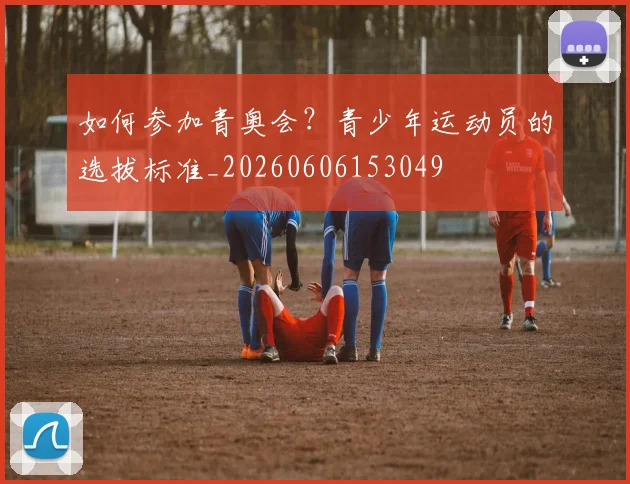 如何参加青奥会？青少年运动员的选拔标准_20260606153049