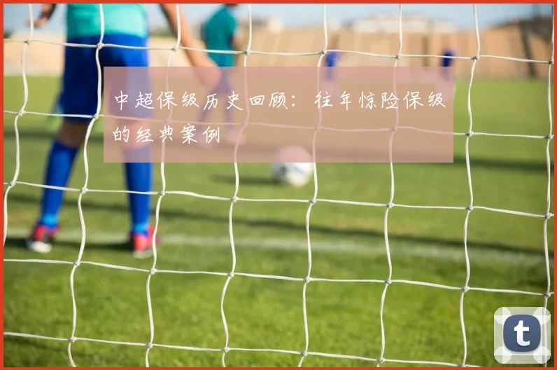 中超保级历史回顾:往年惊险保级的经典案例