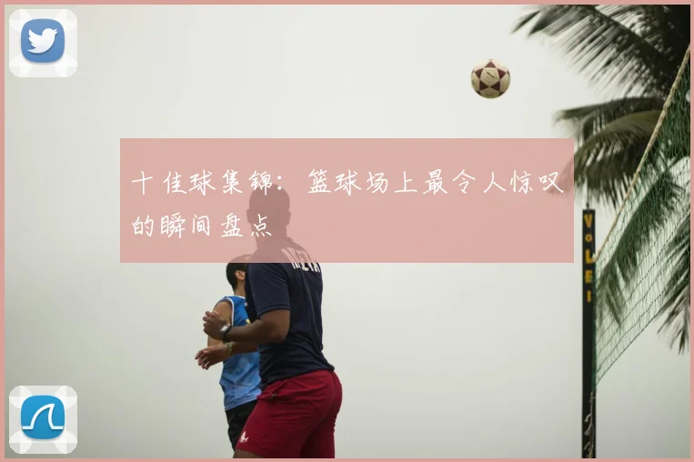 十佳球集锦：篮球场上最令人惊叹的瞬间盘点