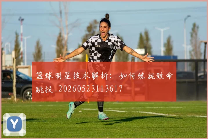 篮球明星技术解析：如何练就致命跳投_20260523113617