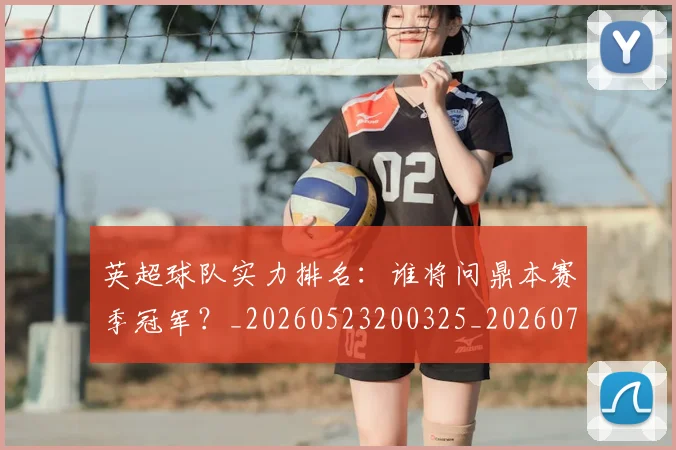 英超球队实力排名：谁将问鼎本赛季冠军？_20260523200325_20260702174321