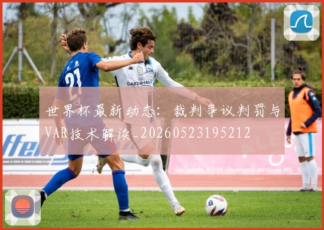 世界杯最新动态:裁判争议判罚与VAR技术解读_20260523195212