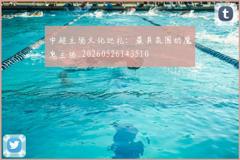 中超主场文化巡礼:最具氛围的魔鬼主场_20260526143510