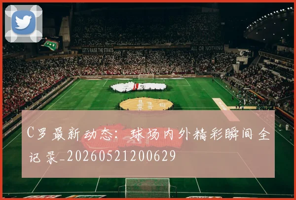 C罗最新动态：球场内外精彩瞬间全记录_20260521200629