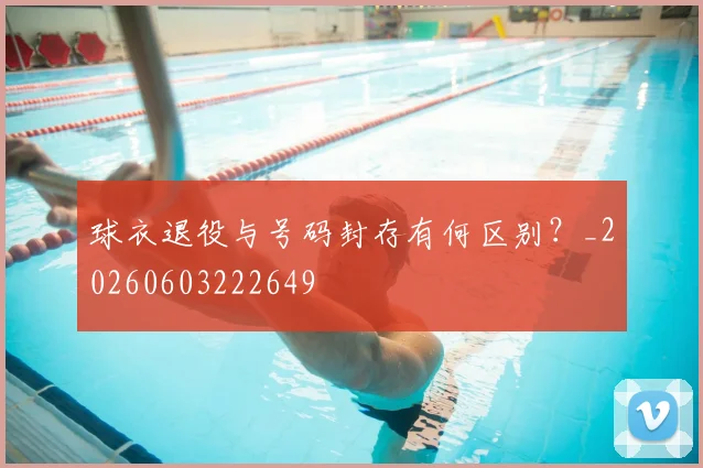 球衣退役与号码封存有何区别?_20260603222649