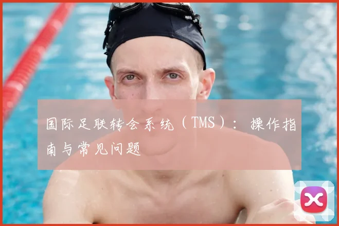 国际足联转会系统(TMS):操作指南与常见问题