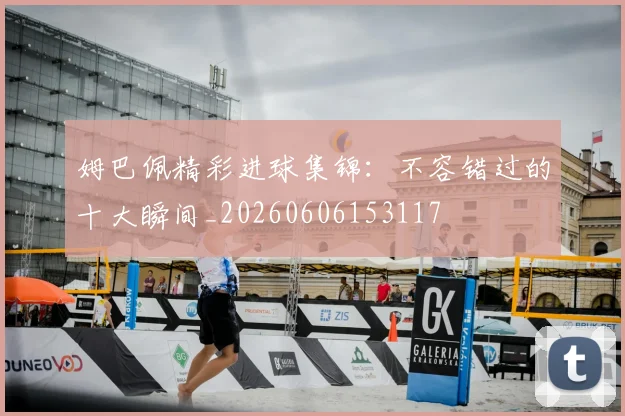 姆巴佩精彩进球集锦:不容错过的十大瞬间_20260606153117