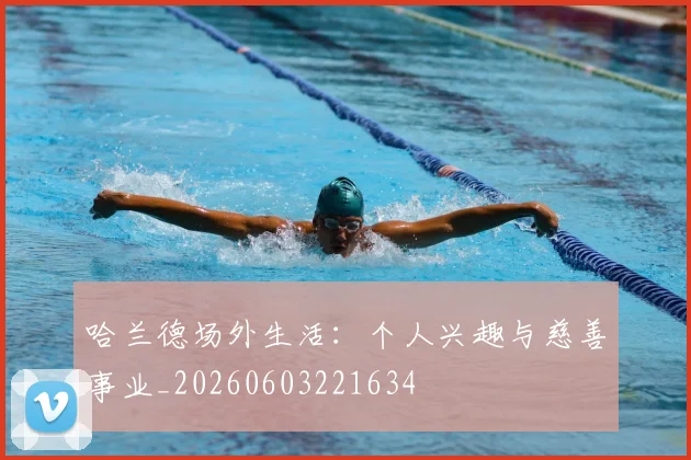 哈兰德场外生活：个人兴趣与慈善事业_20260603221634