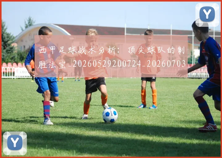 西甲足球战术分析:顶尖球队的制胜法宝_20260529200724_20260703181927