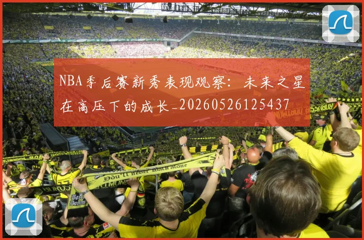 NBA季后赛新秀表现观察:未来之星在高压下的成长_20260526125437