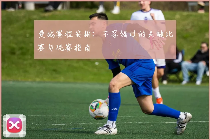 曼城赛程安排:不容错过的关键比赛与观赛指南