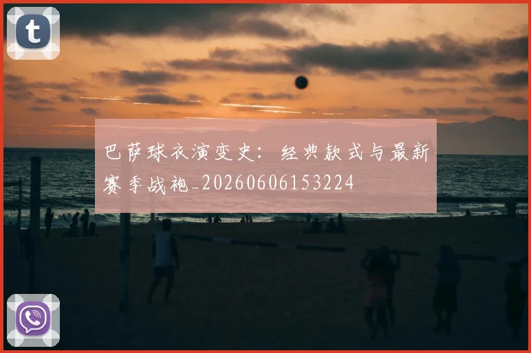 巴萨球衣演变史:经典款式与最新赛季战袍_20260606153224