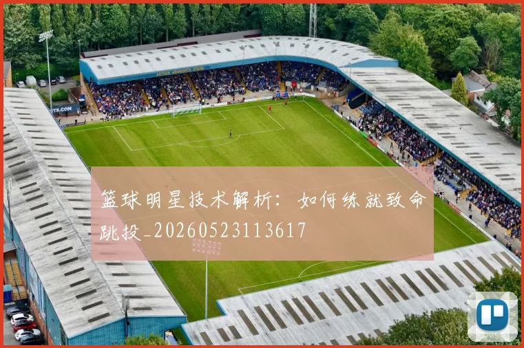 篮球明星技术解析：如何练就致命跳投_20260523113617