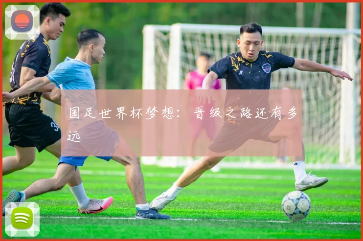 国足世界杯梦想：晋级之路还有多远