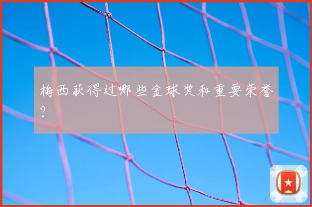 梅西获得过哪些金球奖和重要荣誉?