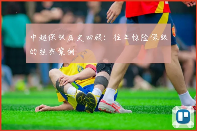 中超保级历史回顾：往年惊险保级的经典案例