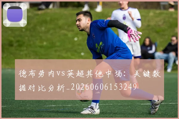 德布劳内vs英超其他中场:关键数据对比分析_20260606153249