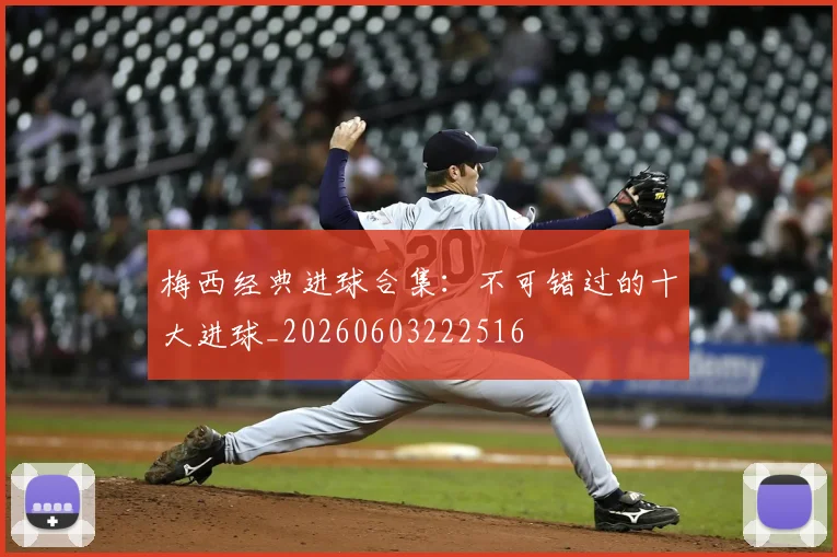 梅西经典进球合集:不可错过的十大进球_20260603222516