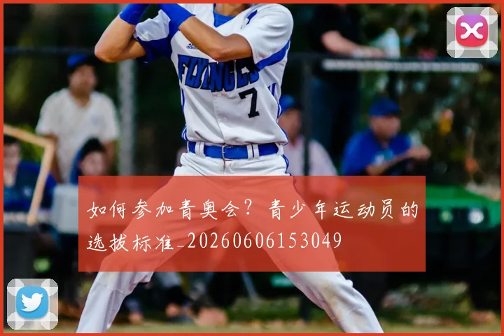 如何参加青奥会?青少年运动员的选拔标准_20260606153049