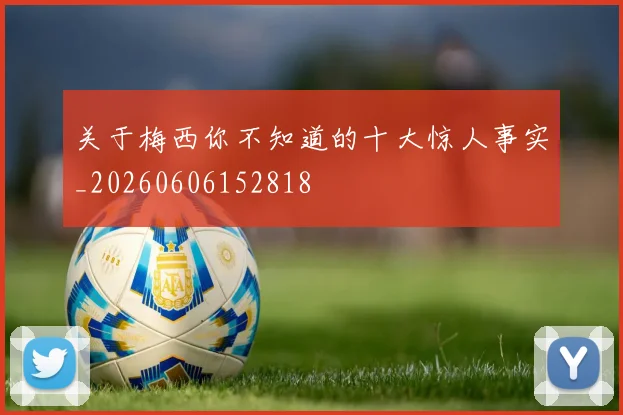 关于梅西你不知道的十大惊人事实_20260606152818