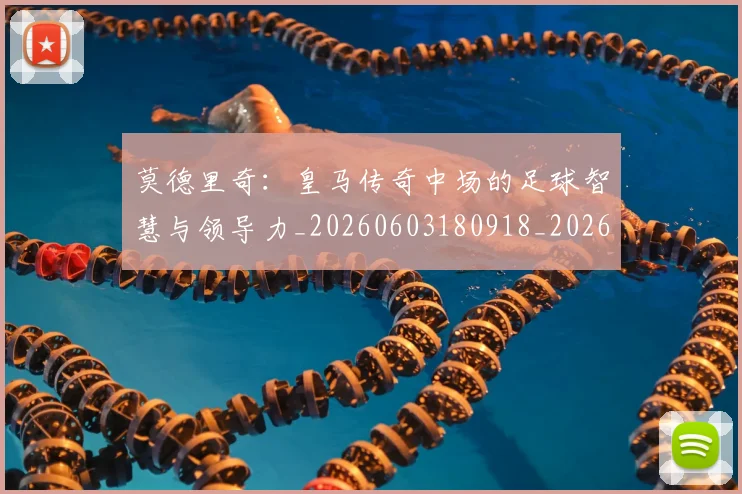 莫德里奇：皇马传奇中场的足球智慧与领导力_20260603180918_20260703181757