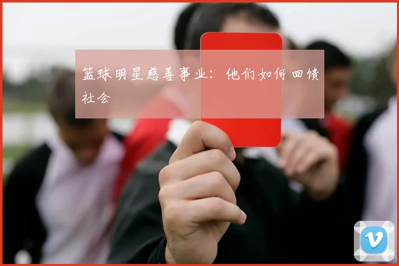 篮球明星慈善事业：他们如何回馈社会