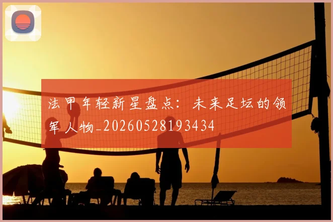 法甲年轻新星盘点：未来足坛的领军人物_20260528193434