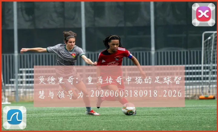 莫德里奇:皇马传奇中场的足球智慧与领导力_20260603180918_20260703181757
