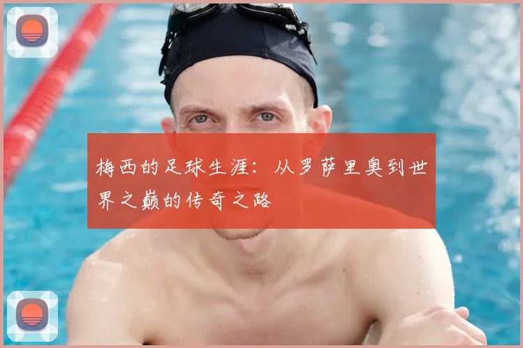 梅西的足球生涯：从罗萨里奥到世界之巅的传奇之路