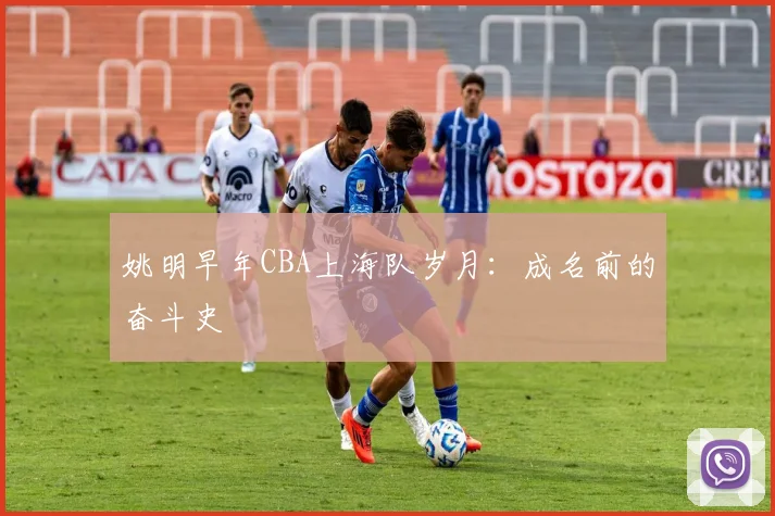 姚明早年CBA上海队岁月：成名前的奋斗史