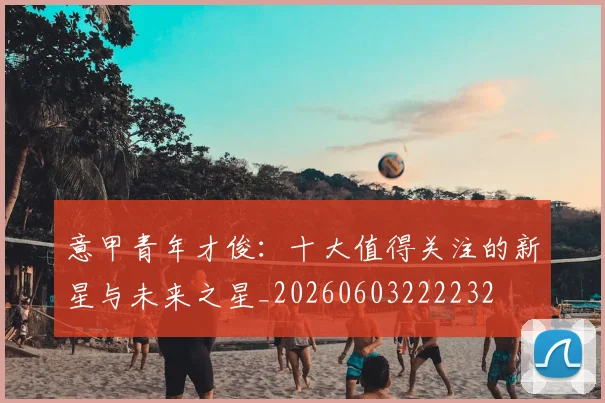 意甲青年才俊:十大值得关注的新星与未来之星_20260603222232