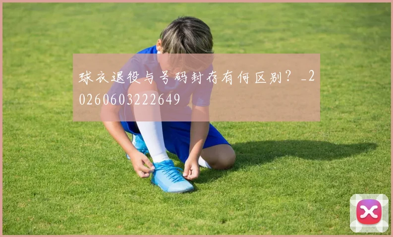 球衣退役与号码封存有何区别？_20260603222649