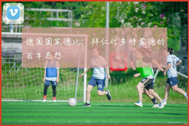 德国国家德比：拜仁对多特蒙德的百年恩怨