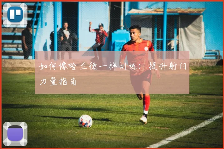 如何像哈兰德一样训练：提升射门力量指南