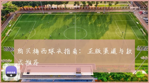 购买梅西球衣指南：正版渠道与款式推荐