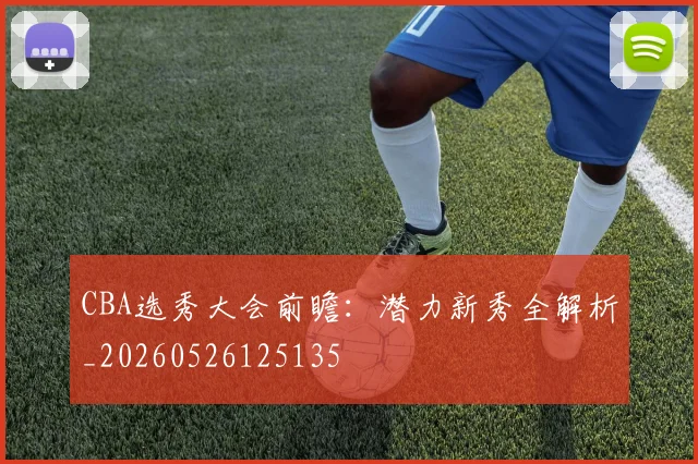 CBA选秀大会前瞻：潜力新秀全解析_20260526125135