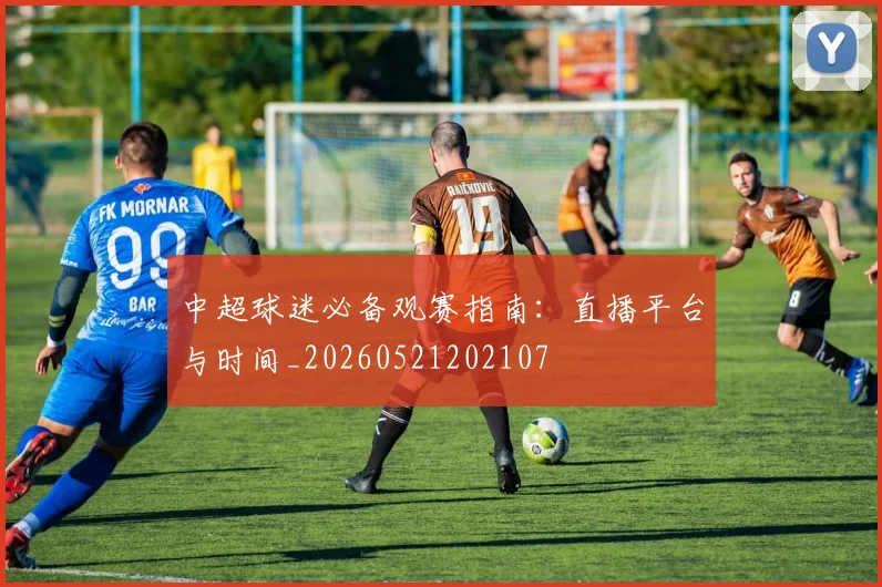 中超球迷必备观赛指南:直播平台与时间_20260521202107