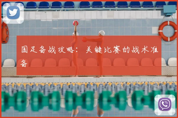 国足备战攻略:关键比赛的战术准备