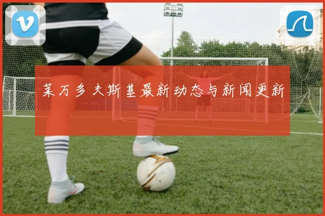 莱万多夫斯基最新动态与新闻更新