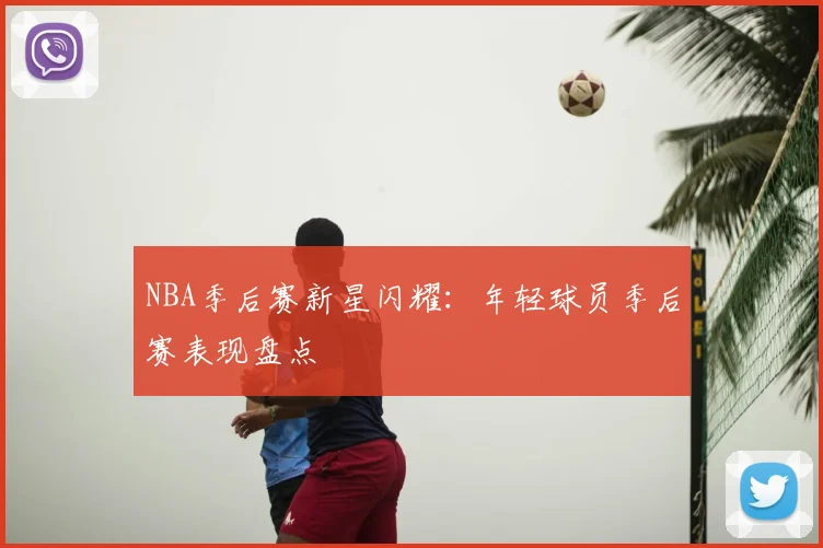 NBA季后赛新星闪耀:年轻球员季后赛表现盘点