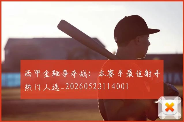 西甲金靴争夺战：本赛季最佳射手热门人选_20260523114001