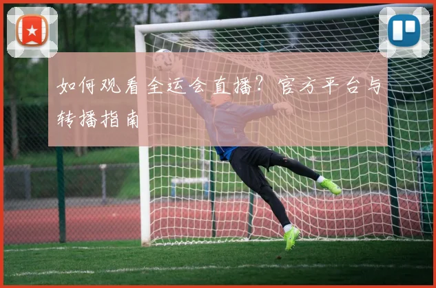 如何观看全运会直播？官方平台与转播指南