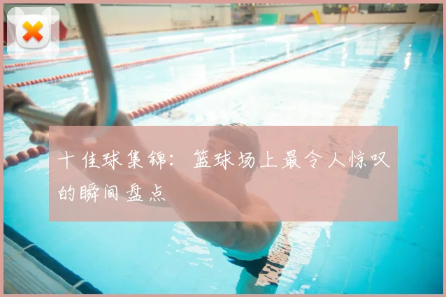 十佳球集锦：篮球场上最令人惊叹的瞬间盘点