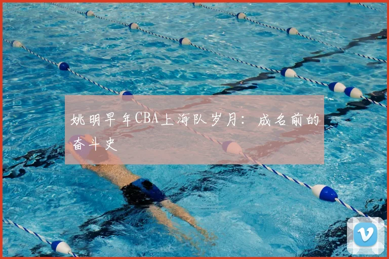 姚明早年CBA上海队岁月：成名前的奋斗史